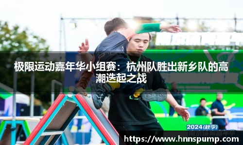 极限运动嘉年华小组赛：杭州队胜出新乡队的高潮迭起之战