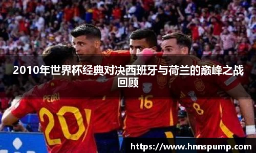 2010年世界杯经典对决西班牙与荷兰的巅峰之战回顾