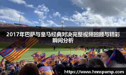 2017年巴萨与皇马经典对决完整视频回顾与精彩瞬间分析
