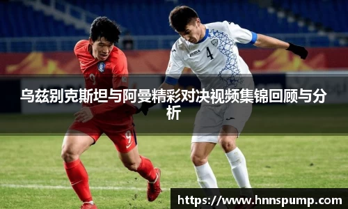 乌兹别克斯坦与阿曼精彩对决视频集锦回顾与分析